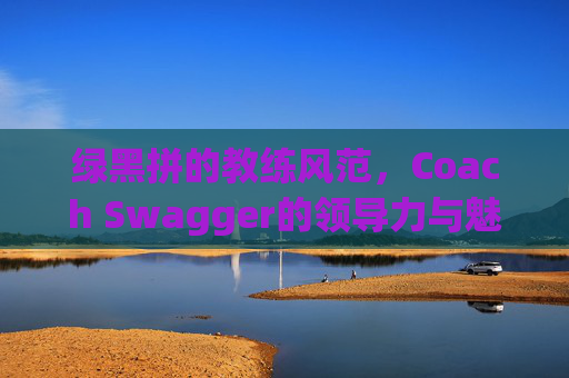 绿黑拼的教练风范，Coach Swagger的领导力与魅力